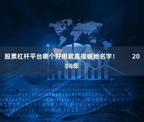 股票杠杆平台哪个好用就直接喊她名字！        2006年