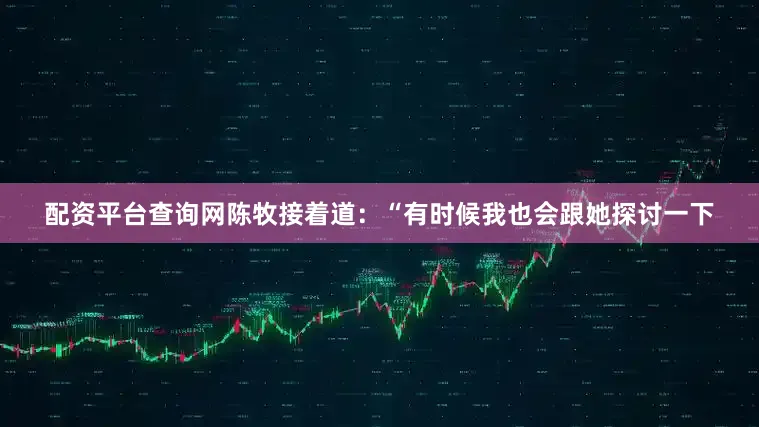 配资平台查询网陈牧接着道：“有时候我也会跟她探讨一下