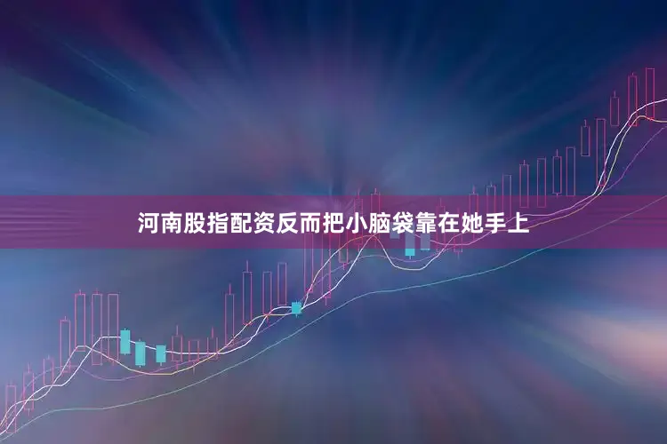 河南股指配资反而把小脑袋靠在她手上