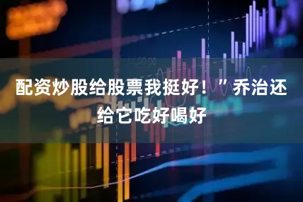 配资炒股给股票我挺好！”乔治还给它吃好喝好