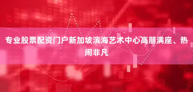 专业股票配资门户新加坡滨海艺术中心高朋满座、热闹非凡