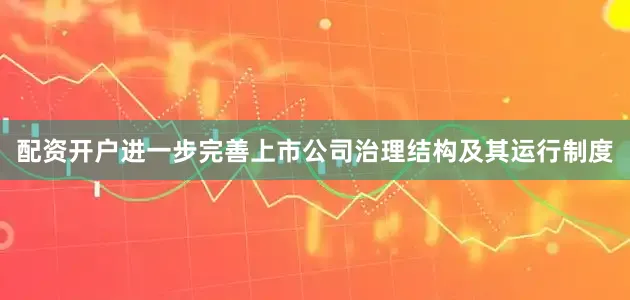 配资开户进一步完善上市公司治理结构及其运行制度