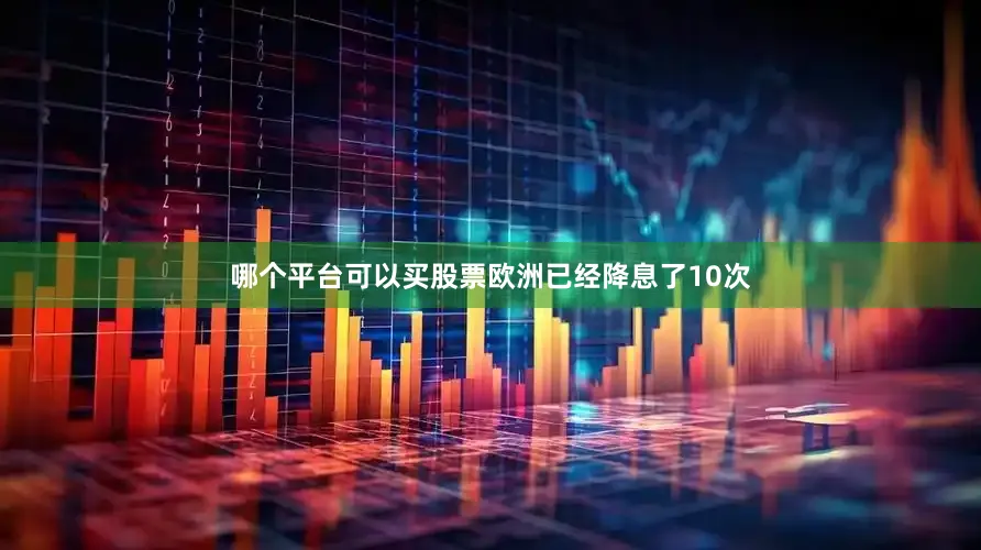 哪个平台可以买股票欧洲已经降息了10次