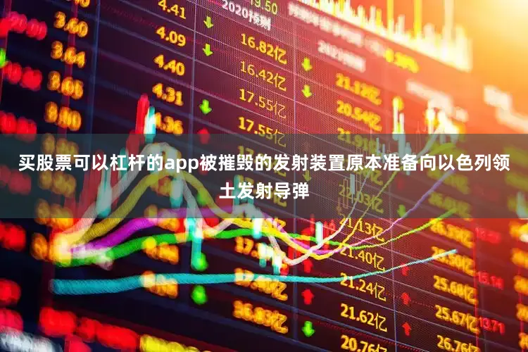 买股票可以杠杆的app被摧毁的发射装置原本准备向以色列领土发射导弹