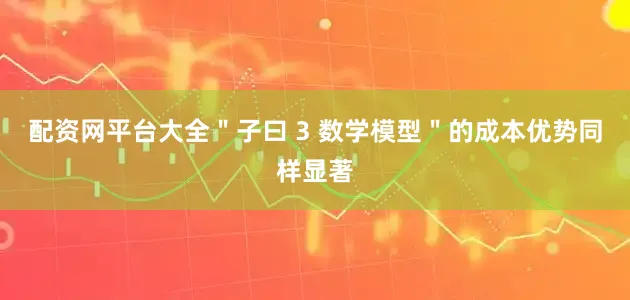 配资网平台大全＂子曰 3 数学模型＂的成本优势同样显著