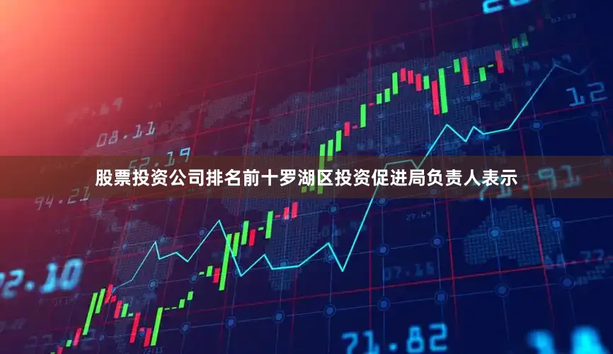 股票投资公司排名前十罗湖区投资促进局负责人表示