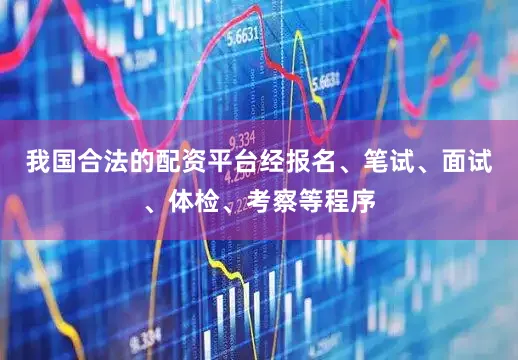 我国合法的配资平台经报名、笔试、面试、体检、考察等程序