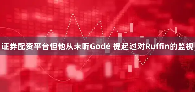 证券配资平台但他从未听Godé 提起过对Ruffin的监视