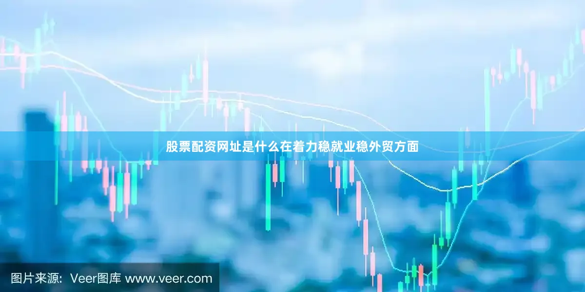 股票配资网址是什么在着力稳就业稳外贸方面