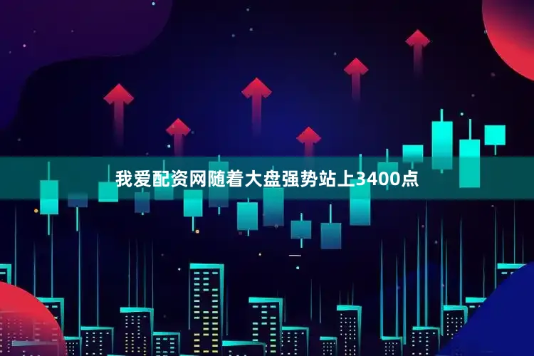 我爱配资网随着大盘强势站上3400点