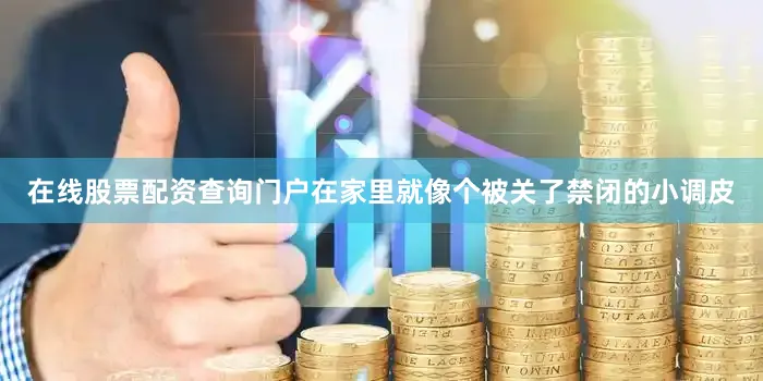 在线股票配资查询门户在家里就像个被关了禁闭的小调皮