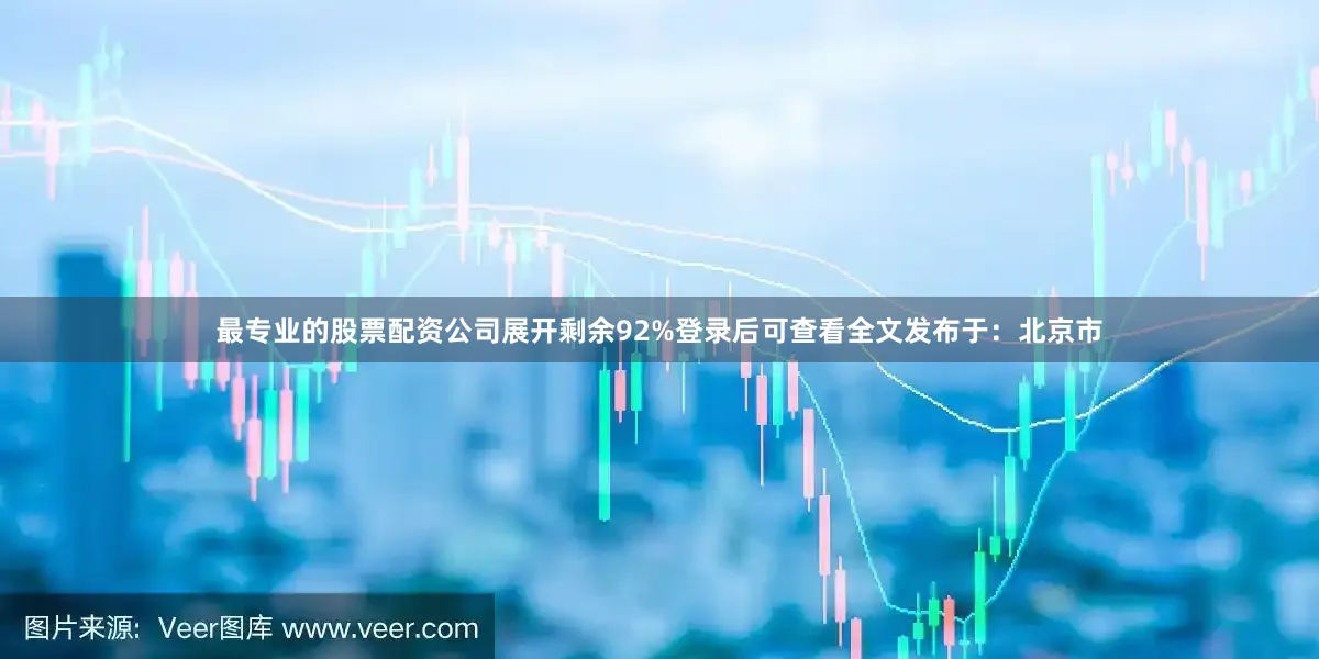 最专业的股票配资公司展开剩余92%登录后可查看全文发布于：北京市