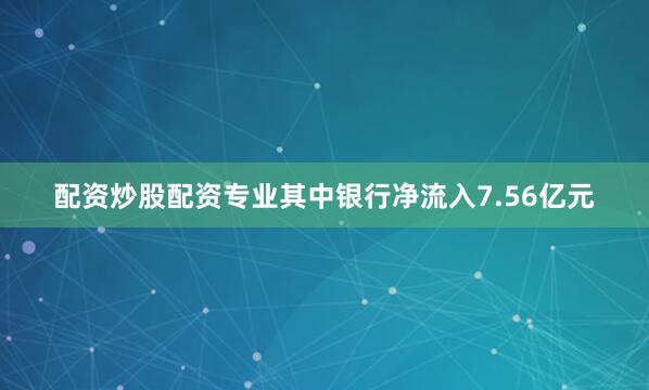 配资炒股配资专业其中银行净流入7.56亿元
