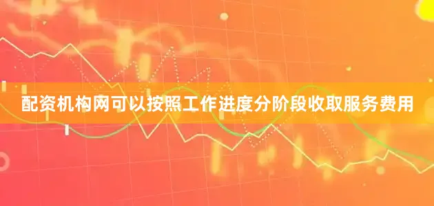 配资机构网可以按照工作进度分阶段收取服务费用