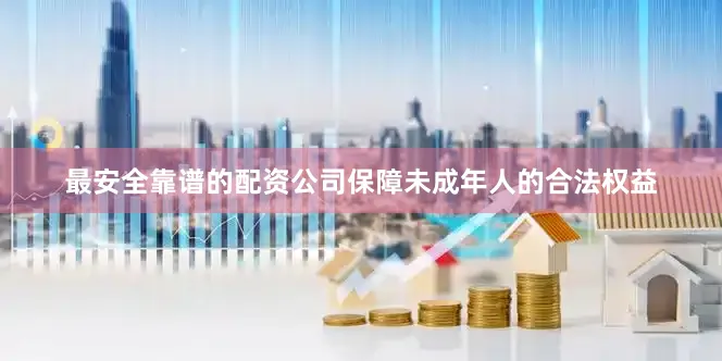最安全靠谱的配资公司保障未成年人的合法权益