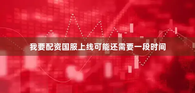 我要配资国服上线可能还需要一段时间