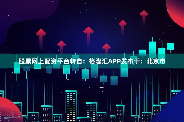 股票网上配资平台转自：格隆汇APP发布于：北京市