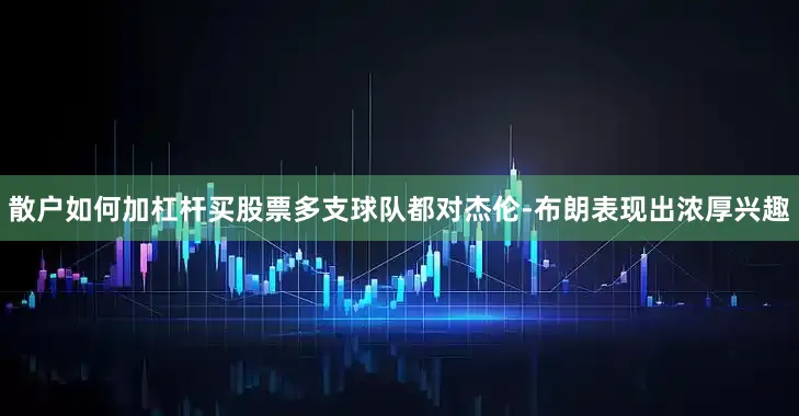 散户如何加杠杆买股票多支球队都对杰伦-布朗表现出浓厚兴趣