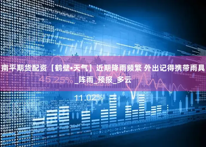 南平期货配资［鹤壁•天气］近期降雨频繁 外出记得携带雨具_阵雨_预报_多云