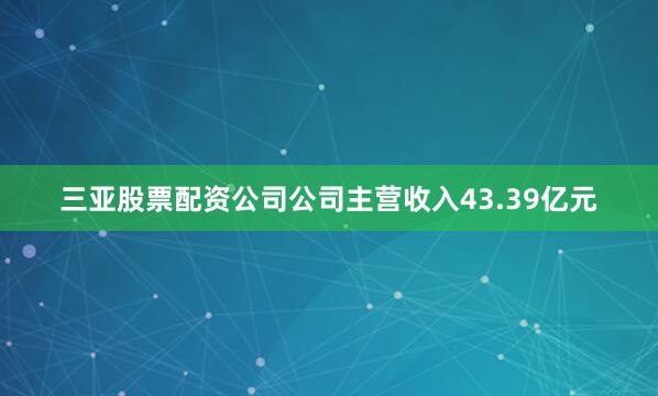 三亚股票配资公司公司主营收入43.39亿元