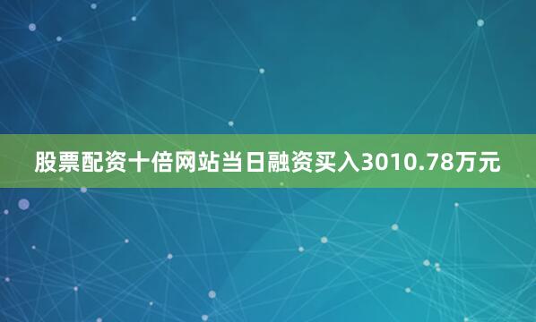股票配资十倍网站当日融资买入3010.78万元