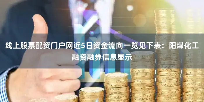 线上股票配资门户网近5日资金流向一览见下表：阳煤化工融资融券信息显示