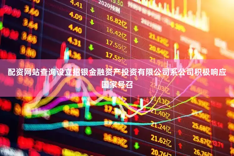 配资网站查询设立招银金融资产投资有限公司系公司积极响应国家号召