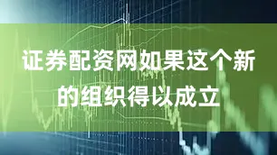 证券配资网如果这个新的组织得以成立