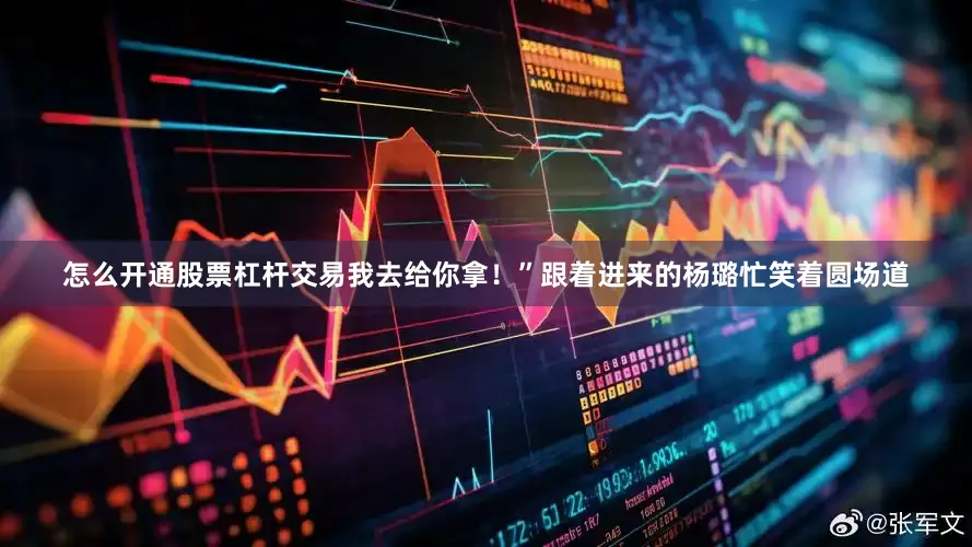 怎么开通股票杠杆交易我去给你拿！”跟着进来的杨璐忙笑着圆场道