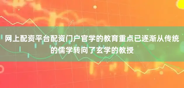 网上配资平台配资门户官学的教育重点已逐渐从传统的儒学转向了玄学的教授