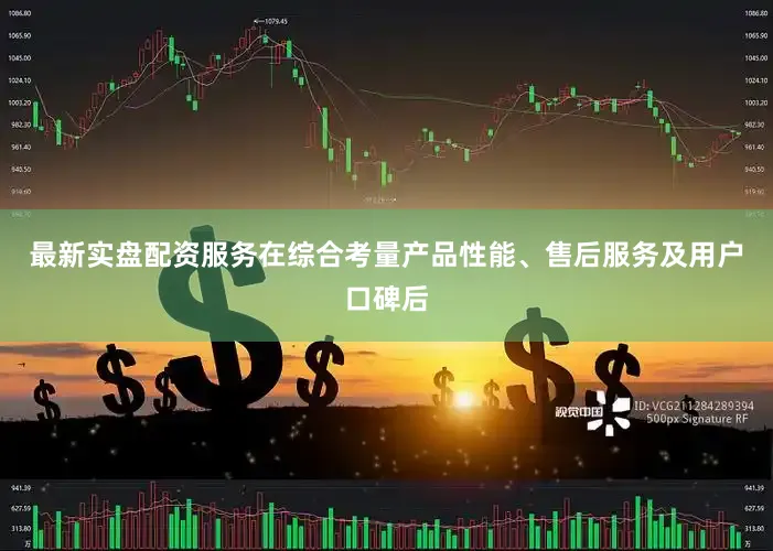 最新实盘配资服务在综合考量产品性能、售后服务及用户口碑后