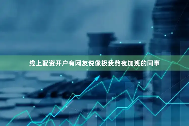 线上配资开户有网友说像极我熬夜加班的同事