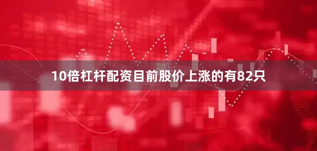 10倍杠杆配资目前股价上涨的有82只