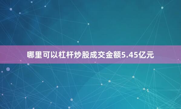 哪里可以杠杆炒股成交金额5.45亿元