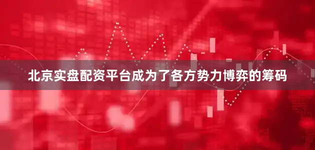 北京实盘配资平台成为了各方势力博弈的筹码