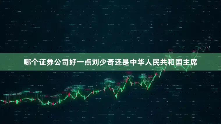 哪个证券公司好一点刘少奇还是中华人民共和国主席