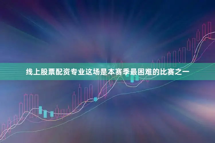 线上股票配资专业这场是本赛季最困难的比赛之一