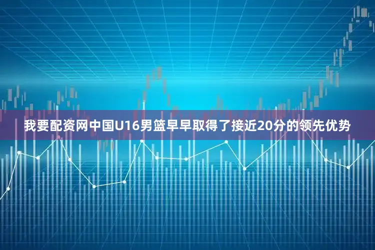 我要配资网中国U16男篮早早取得了接近20分的领先优势