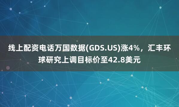 线上配资电话万国数据(GDS.US)涨4%，汇丰环球研究上调目标价至42.8美元