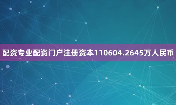 配资专业配资门户注册资本110604.2645万人民币
