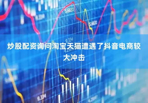 炒股配资询问淘宝天猫遭遇了抖音电商较大冲击