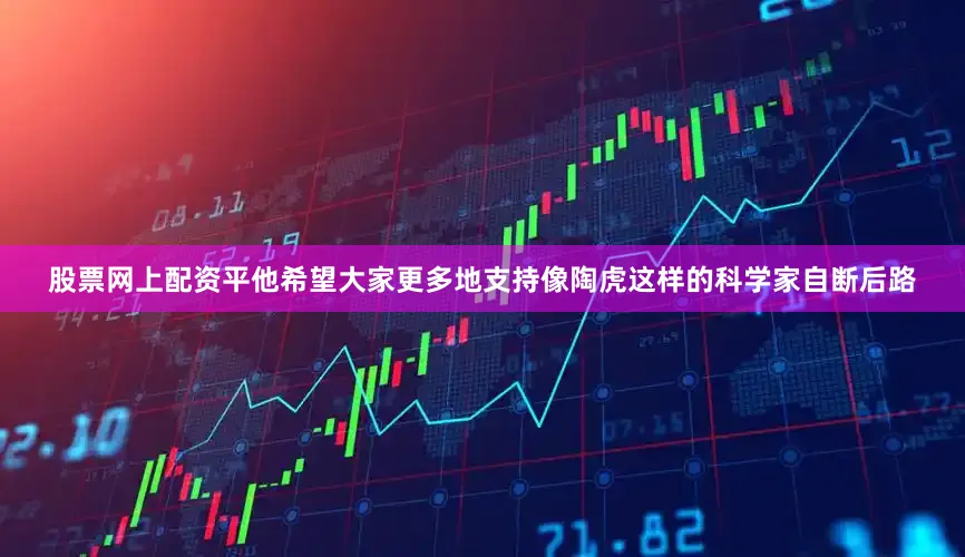 股票网上配资平他希望大家更多地支持像陶虎这样的科学家自断后路
