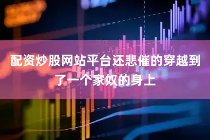 配资炒股网站平台还悲催的穿越到了一个家奴的身上