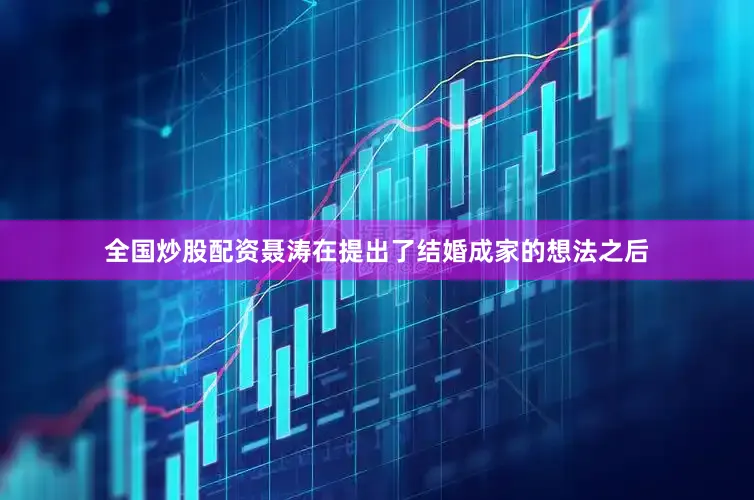 全国炒股配资聂涛在提出了结婚成家的想法之后