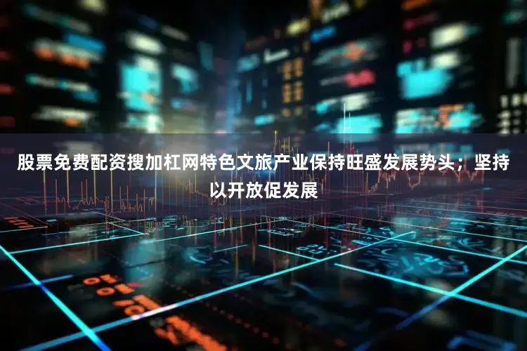 股票免费配资搜加杠网特色文旅产业保持旺盛发展势头；坚持以开放促发展
