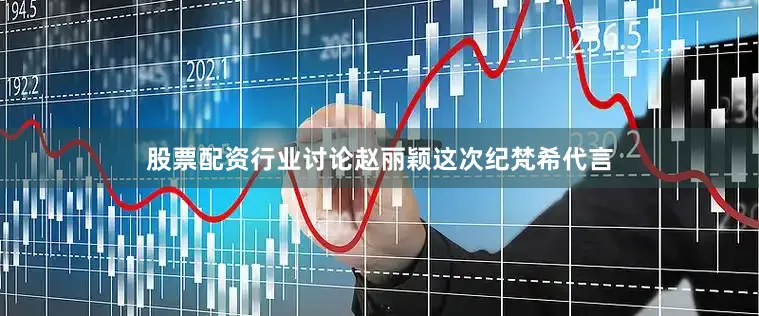 股票配资行业讨论赵丽颖这次纪梵希代言
