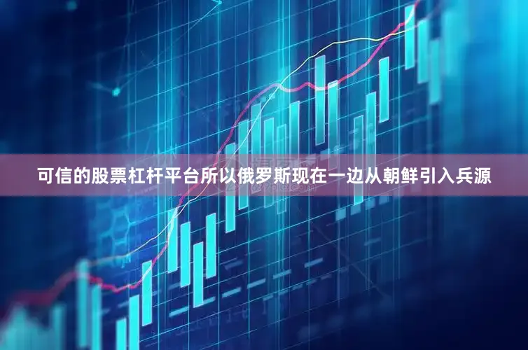 可信的股票杠杆平台所以俄罗斯现在一边从朝鲜引入兵源