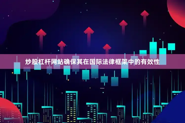 炒股杠杆网站确保其在国际法律框架中的有效性
