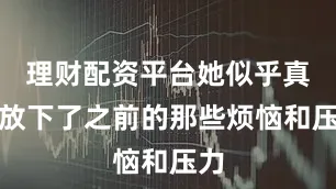 理财配资平台她似乎真正放下了之前的那些烦恼和压力