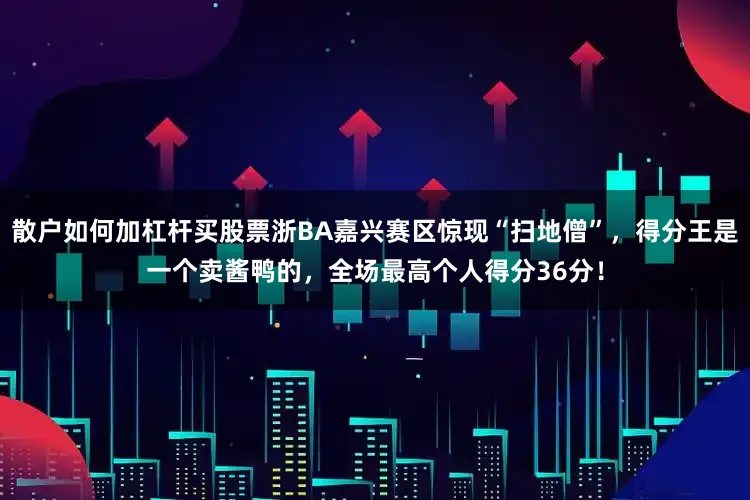 散户如何加杠杆买股票浙BA嘉兴赛区惊现“扫地僧”，得分王是一个卖酱鸭的，全场最高个人得分36分！